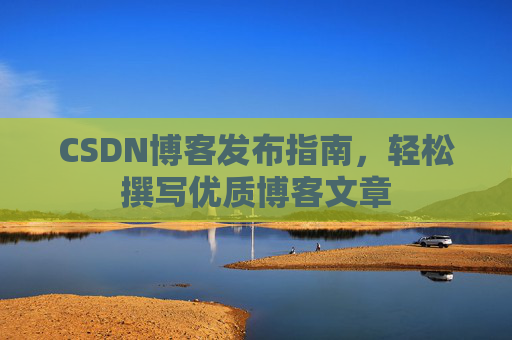 CSDN博客发布指南，轻松撰写优质博客文章