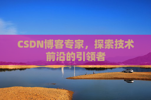 CSDN博客专家，探索技术前沿的引领者